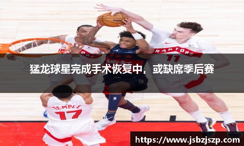 猛龙球星完成手术恢复中，或缺席季后赛