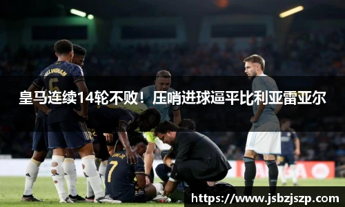 皇马连续14轮不败！压哨进球逼平比利亚雷亚尔