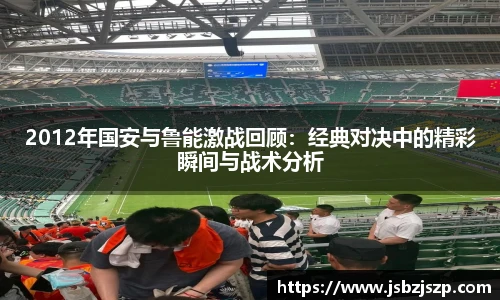2012年国安与鲁能激战回顾：经典对决中的精彩瞬间与战术分析