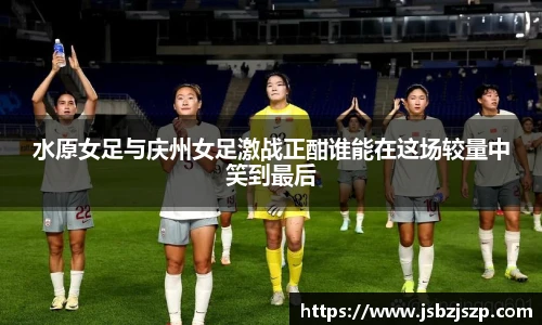 水原女足与庆州女足激战正酣谁能在这场较量中笑到最后
