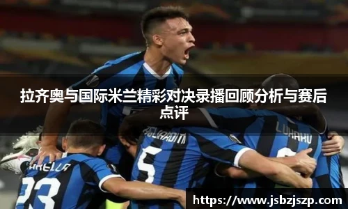 拉齐奥与国际米兰精彩对决录播回顾分析与赛后点评