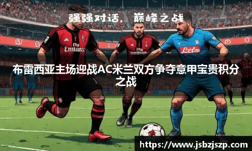 布雷西亚主场迎战AC米兰双方争夺意甲宝贵积分之战